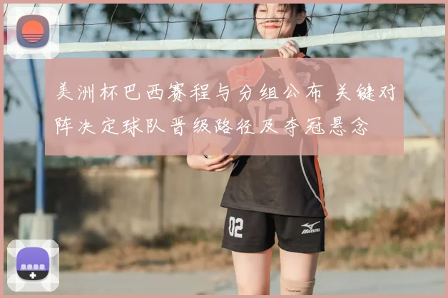 美洲杯巴西赛程与分组公布 关键对阵决定球队晋级路径及夺冠悬念