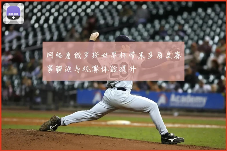 网络看俄罗斯世界杯带来多角度赛事解读与观赛体验提升