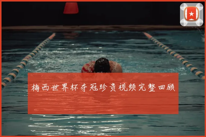 梅西世界杯夺冠珍贵视频完整回顾