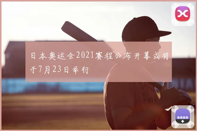 日本奥运会2021赛程公布开幕式将于7月23日举行