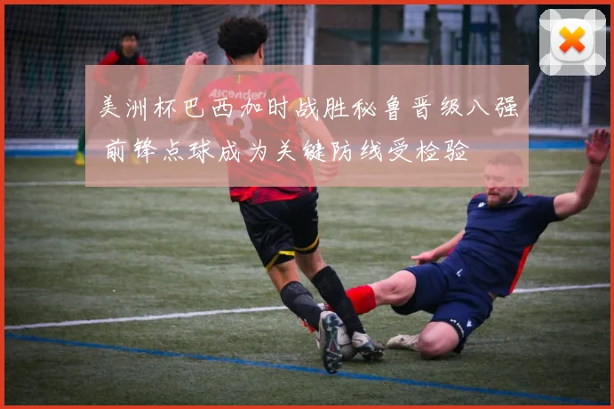 美洲杯巴西加时战胜秘鲁晋级八强 前锋点球成为关键防线受检验