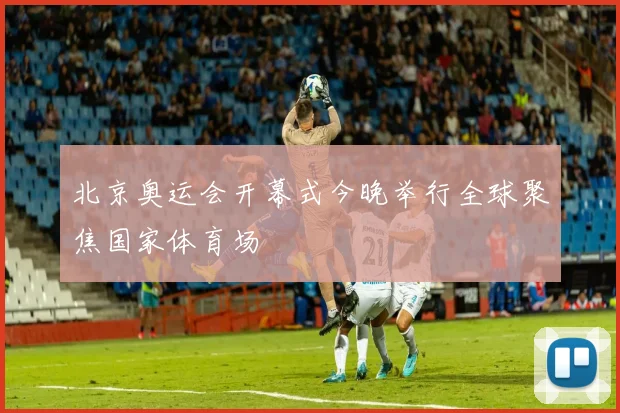 北京奥运会开幕式今晚举行全球聚焦国家体育场