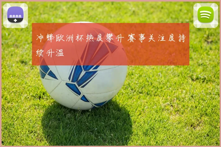 冲锋欧洲杯热度攀升 赛事关注度持续升温
