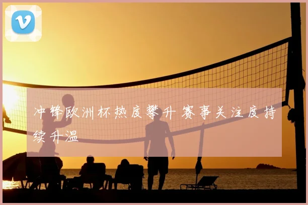 冲锋欧洲杯热度攀升 赛事关注度持续升温