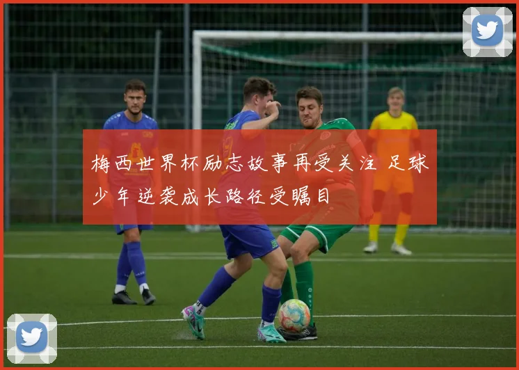 梅西世界杯励志故事再受关注 足球少年逆袭成长路径受瞩目