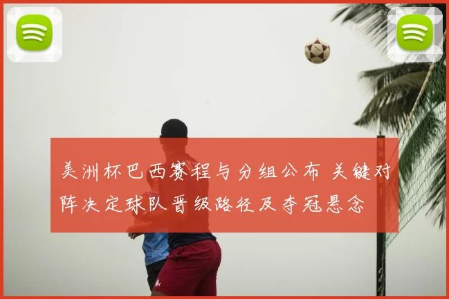 美洲杯巴西赛程与分组公布 关键对阵决定球队晋级路径及夺冠悬念