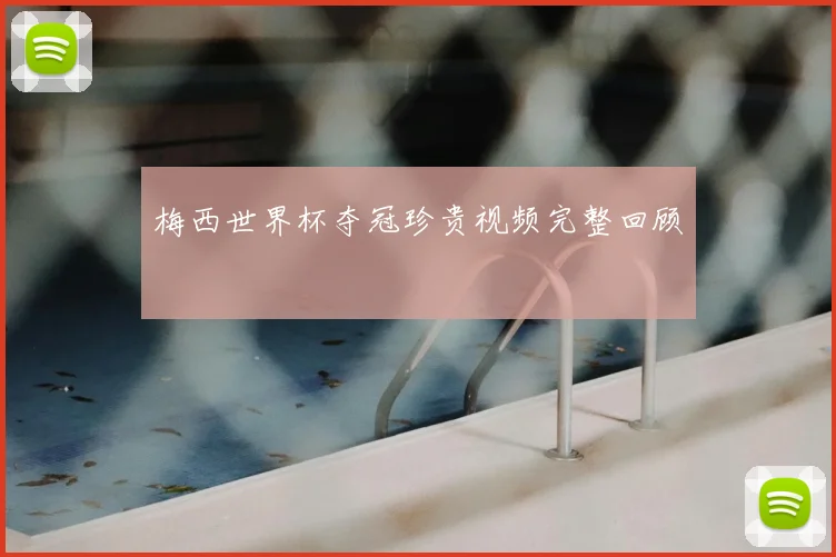 梅西世界杯夺冠珍贵视频完整回顾