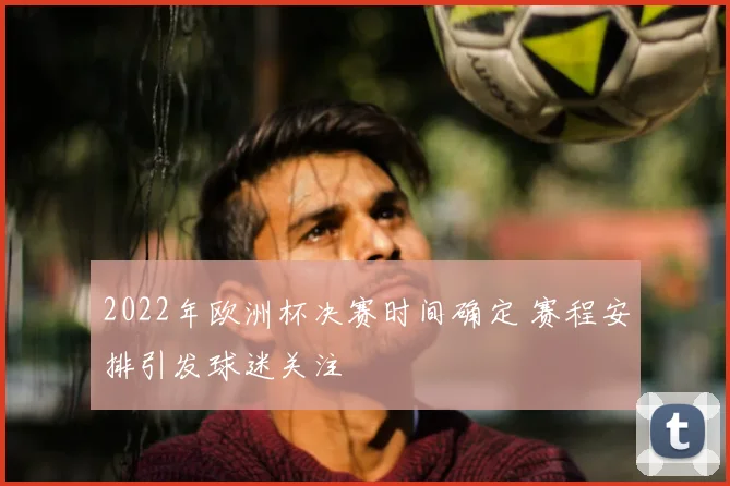 2022年欧洲杯决赛时间确定 赛程安排引发球迷关注