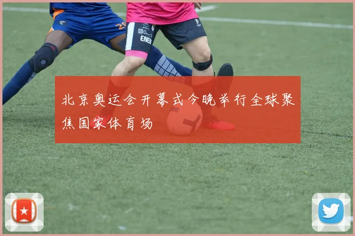 北京奥运会开幕式今晚举行全球聚焦国家体育场