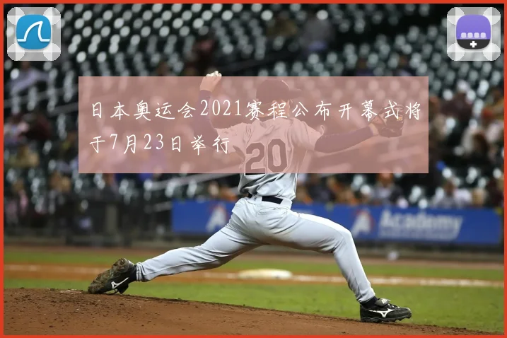 日本奥运会2021赛程公布开幕式将于7月23日举行
