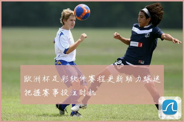 欧洲杯足彩软件赛程更新助力球迷把握赛事投注时机
