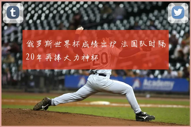 俄罗斯世界杯成绩出炉 法国队时隔20年再捧大力神杯