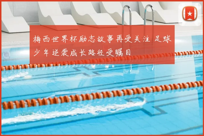 梅西世界杯励志故事再受关注 足球少年逆袭成长路径受瞩目