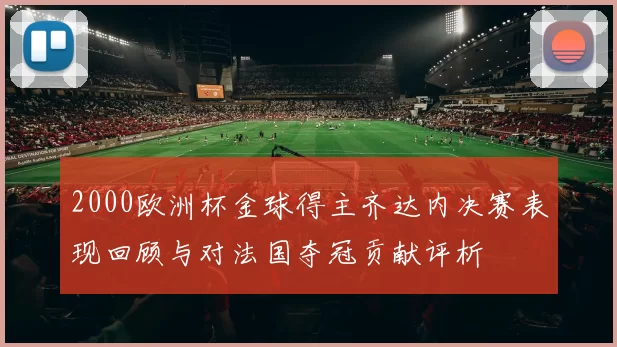 2000欧洲杯金球得主齐达内决赛表现回顾与对法国夺冠贡献评析