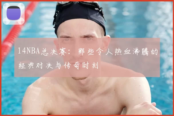 14NBA总决赛：那些令人热血沸腾的经典对决与传奇时刻