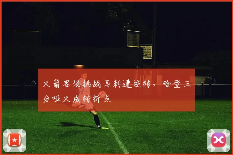 火箭客场挑战马刺遭逆转，哈登三分哑火成转折点