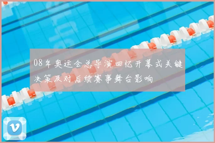 08年奥运会总导演回忆开幕式关键决策及对后续赛事舞台影响