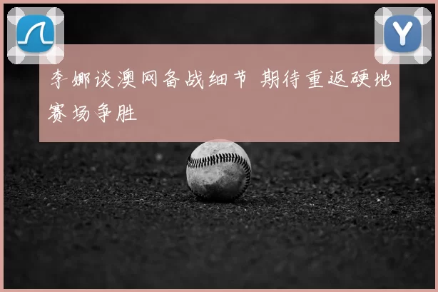 李娜谈澳网备战细节 期待重返硬地赛场争胜