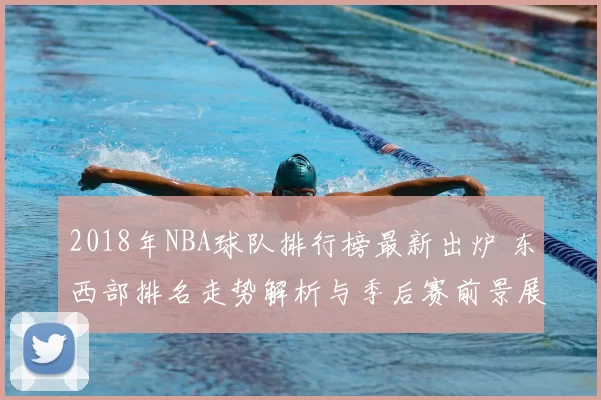 2018年NBA球队排行榜最新出炉 东西部排名走势解析与季后赛前景展望