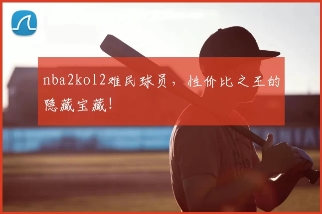 nba2kol2难民球员，性价比之王的隐藏宝藏！