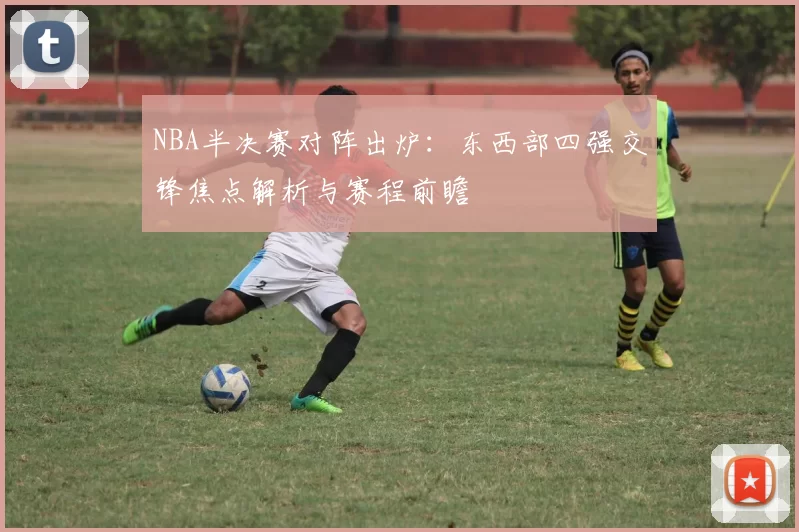 NBA半决赛对阵出炉：东西部四强交锋焦点解析与赛程前瞻