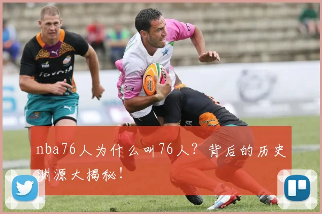 nba76人为什么叫76人？背后的历史渊源大揭秘！