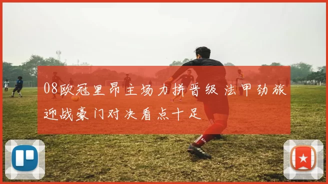 08欧冠里昂主场力拼晋级 法甲劲旅迎战豪门对决看点十足