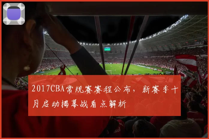 2017CBA常规赛赛程公布，新赛季十月启动揭幕战看点解析