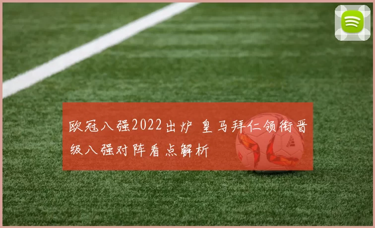 欧冠八强2022出炉 皇马拜仁领衔晋级八强对阵看点解析