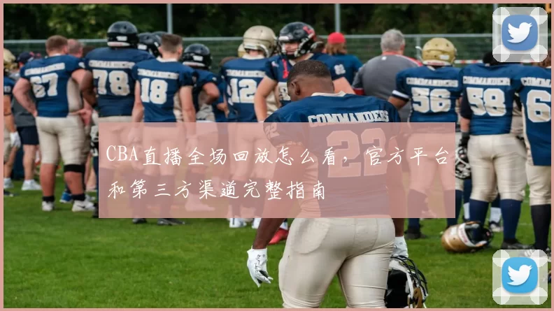CBA直播全场回放怎么看，官方平台和第三方渠道完整指南