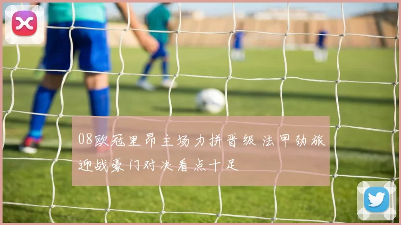 08欧冠里昂主场力拼晋级 法甲劲旅迎战豪门对决看点十足