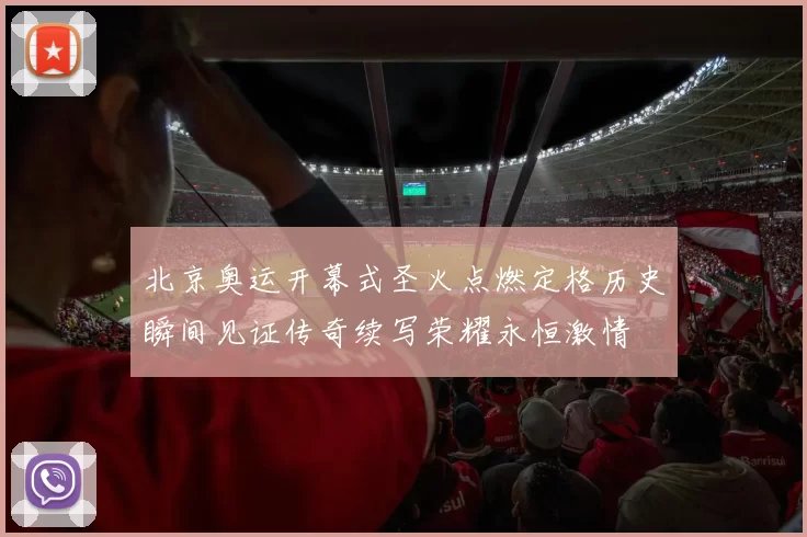 北京奥运开幕式圣火点燃定格历史瞬间见证传奇续写荣耀永恒激情