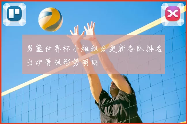 男篮世界杯小组积分更新各队排名出炉晋级形势明朗