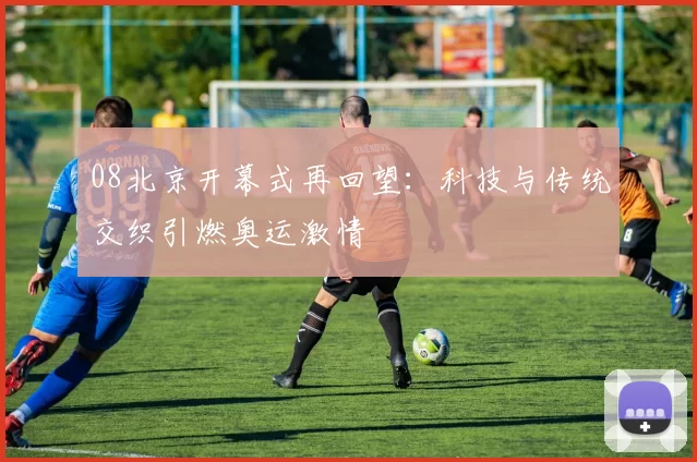 08北京开幕式再回望：科技与传统交织引燃奥运激情