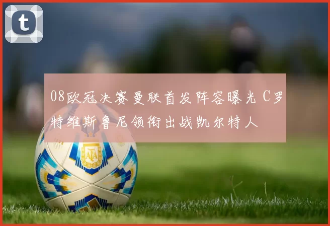 08欧冠决赛曼联首发阵容曝光 C罗特维斯鲁尼领衔出战凯尔特人