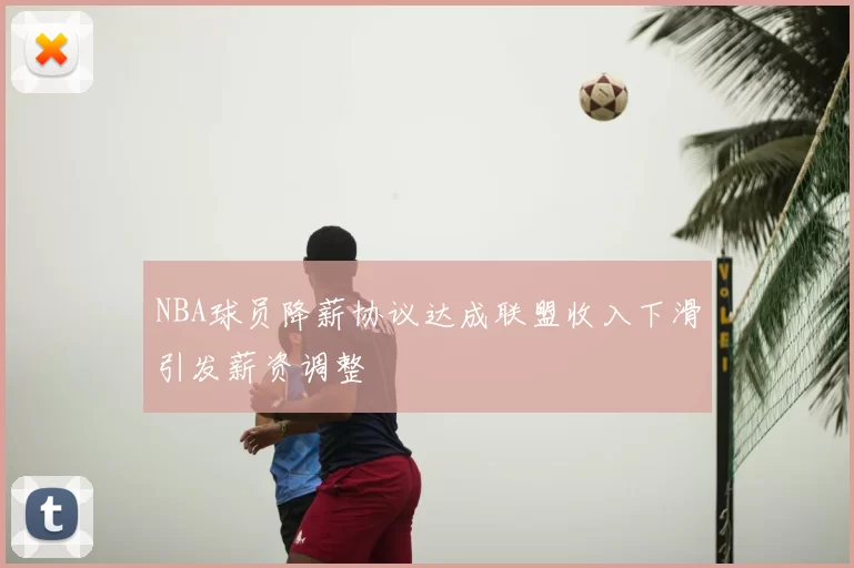 NBA球员降薪协议达成联盟收入下滑引发薪资调整