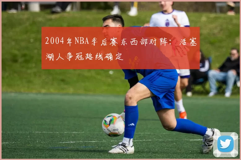 2004年NBA季后赛东西部对阵：活塞湖人争冠路线确定