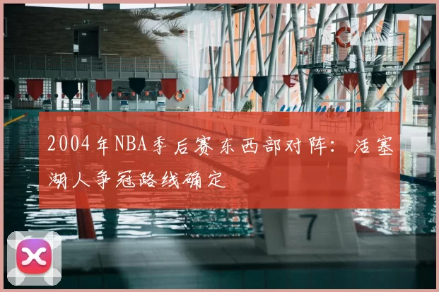 2004年NBA季后赛东西部对阵：活塞湖人争冠路线确定