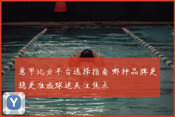 意甲比分平台选择指南 哪种品牌更稳更准成球迷关注焦点