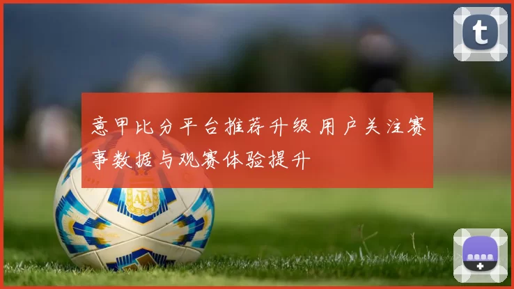 意甲比分平台推荐升级 用户关注赛事数据与观赛体验提升