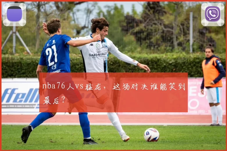 nba76人vs猛龙,这场对决谁能笑到最后?