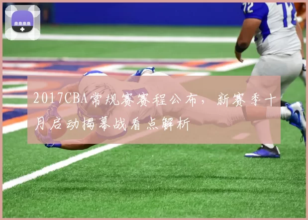 2017CBA常规赛赛程公布，新赛季十月启动揭幕战看点解析