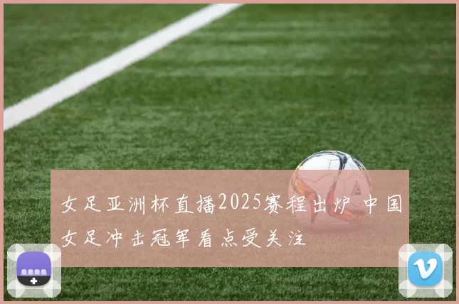 女足亚洲杯直播2025赛程出炉 中国女足冲击冠军看点受关注