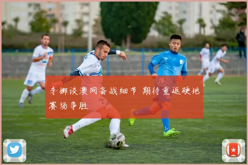 李娜谈澳网备战细节 期待重返硬地赛场争胜