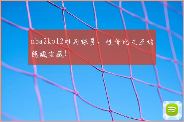 nba2kol2难民球员，性价比之王的隐藏宝藏！