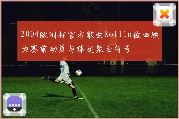 2004欧洲杯官方歌曲Rollin被回顾为赛前动员与球迷聚合符号