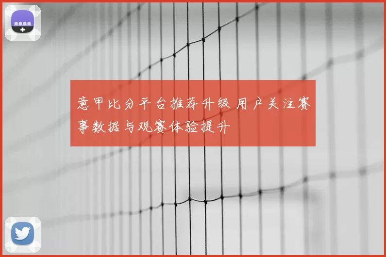 意甲比分平台推荐升级 用户关注赛事数据与观赛体验提升