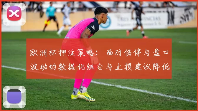 欧洲杯押注策略：面对伤停与盘口波动的数据化组合与止损建议降低风险