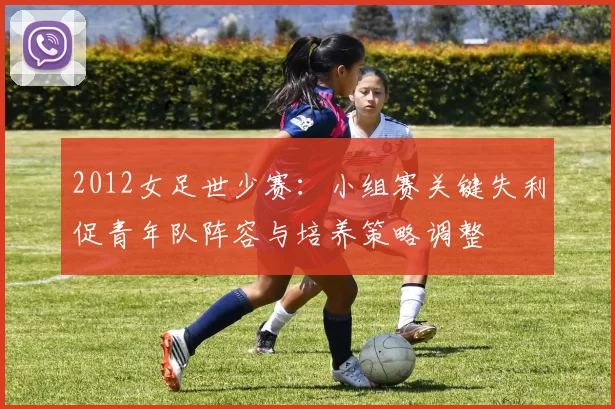 2012女足世少赛：小组赛关键失利促青年队阵容与培养策略调整