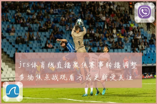 jrs体育线直播聚焦赛事转播调整 多场焦点战观看方式更新受关注